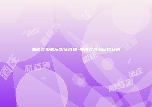 法国吉洛酒庄招商网站-法国吉洛酒庄招商网