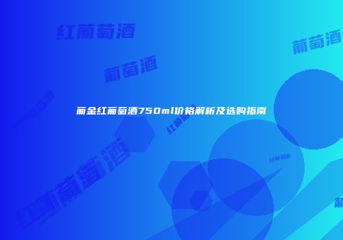 葡金红葡萄酒750ml价格解析及选购指南
