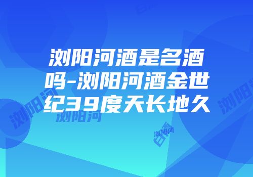浏阳河酒是名酒吗-浏阳河酒金世纪39度天长地久