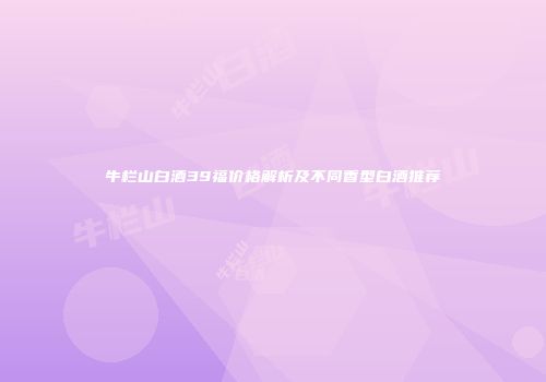 牛栏山白酒39福价格解析及不同香型白酒推荐