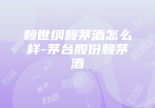 赖世纲赖茅酒怎么样-茅台股份赖茅酒
