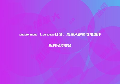 osoyoos Larose红酒：加拿大创新与法国传统的完美融合