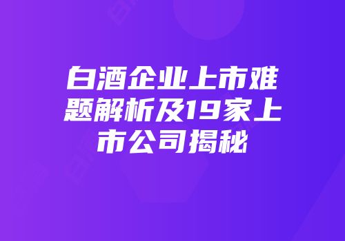 白酒企业上市难题解析及19家上市公司揭秘