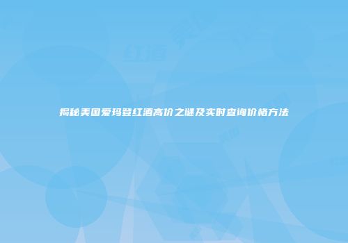 揭秘美国爱玛登红酒高价之谜及实时查询价格方法