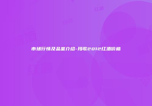 市场行情及品鉴介绍-玛歌2012红酒价格