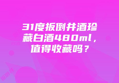 31度扳倒井酒珍藏白酒480ml，值得收藏吗？