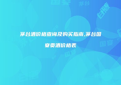 茅台酒价格查询及购买指南,茅台国宴贡酒价格表