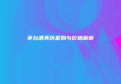 茅台酒真伪鉴别与价格解析