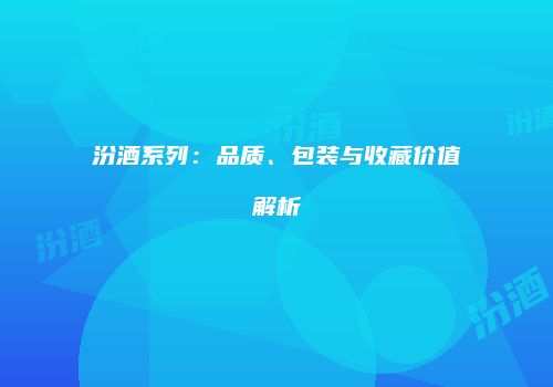 汾酒系列：品质、包装与收藏价值解析