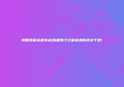 梅鹿辄葡萄酒特点(梅鹿辄干红葡萄酒梅洛全干型)