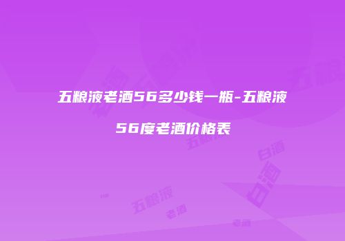 五粮液老酒56多少钱一瓶-五粮液56度老酒价格表