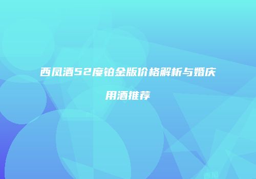 西凤酒52度铂金版价格解析与婚庆用酒推荐
