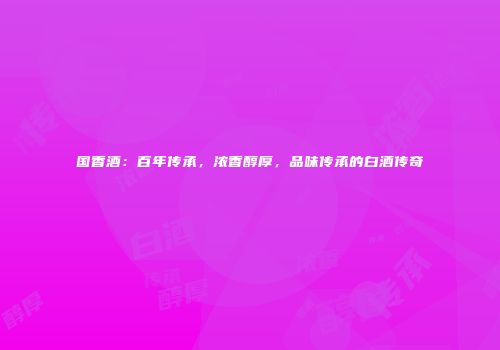 国香酒：百年传承，浓香醇厚，品味传承的白酒传奇