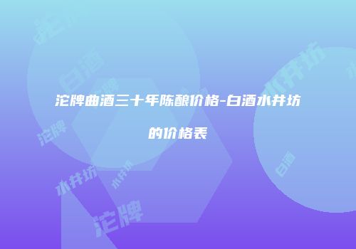 沱牌曲酒三十年陈酿价格-白酒水井坊的价格表