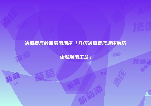 法国著名的葡萄酒酒庄「介绍法国著名酒庄的历史和酿酒工艺」
