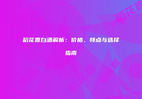 稻花香白酒解析：价格、特点与选择指南