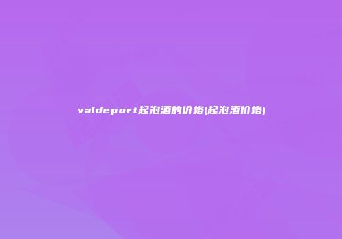 valdeport起泡酒的价格(起泡酒价格)