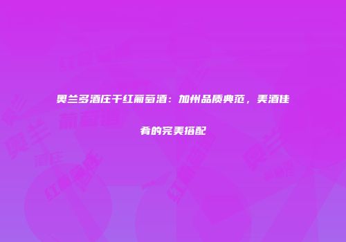 奥兰多酒庄干红葡萄酒：加州品质典范，美酒佳肴的完美搭配