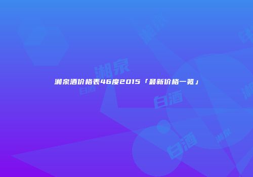湘泉酒价格表46度2015「最新价格一览」