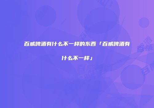 百威啤酒有什么不一样的东西「百威啤酒有什么不一样」