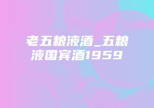 老五粮液酒_五粮液国宾酒1959