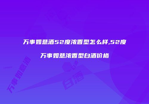 万事如意酒52度浓香型怎么样,52度万事如意浓香型白酒价格