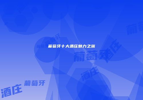 葡萄牙十大酒庄魅力之旅