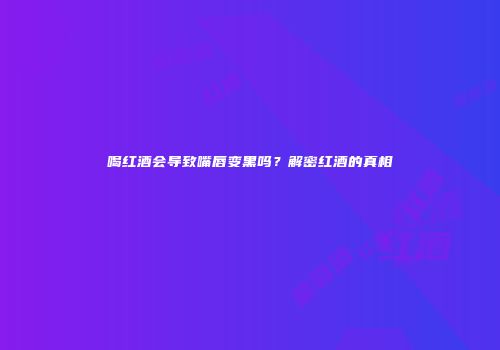 喝红酒会导致嘴唇变黑吗？解密红酒的真相