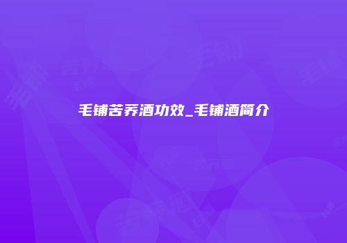 毛铺苦荞酒功效_毛铺酒简介