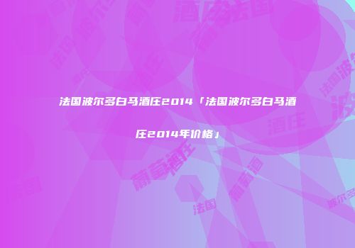法国波尔多白马酒庄2014「法国波尔多白马酒庄2014年价格」