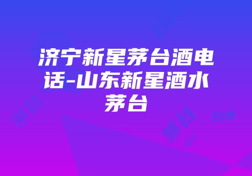 济宁新星茅台酒电话-山东新星酒水茅台