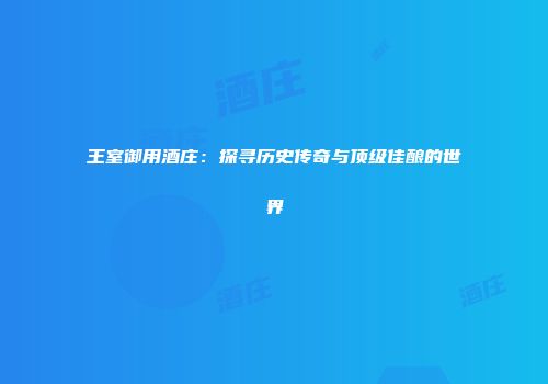王室御用酒庄：探寻历史传奇与顶级佳酿的世界
