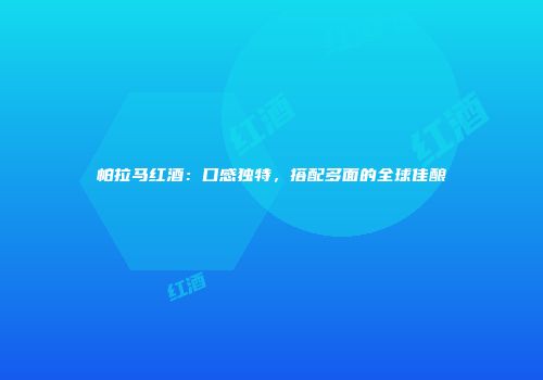 帕拉马红酒：口感独特，搭配多面的全球佳酿