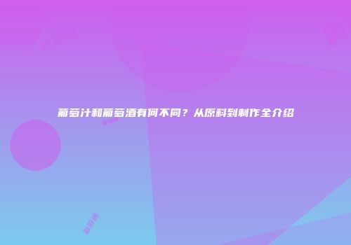 葡萄汁和葡萄酒有何不同？从原料到制作全介绍