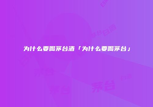 为什么要喝茅台酒「为什么要喝茅台」