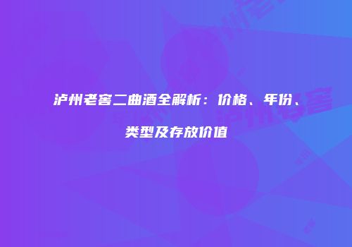 泸州老窖二曲酒全解析：价格、年份、类型及存放价值