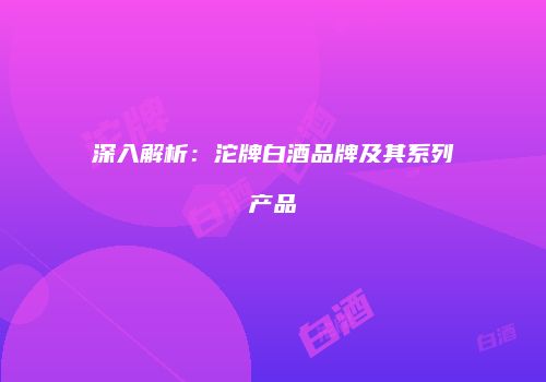 深入解析：沱牌白酒品牌及其系列产品