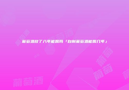 葡萄酒放了八年能喝吗「自制葡萄酒能喝几年」
