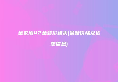 金家酒42金装价格表(最新价格及优惠信息)