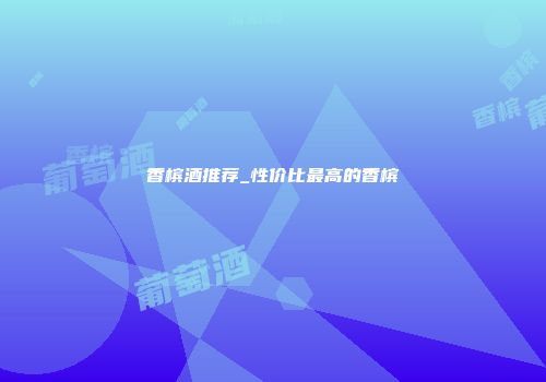 香槟酒推荐_性价比最高的香槟