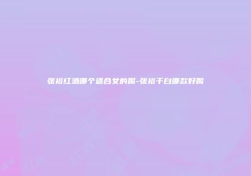 张裕红酒哪个适合女的喝-张裕干白哪款好喝
