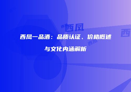 西凤一品酒：品质认证、价格概述与文化内涵解析