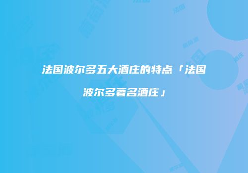 法国波尔多五大酒庄的特点「法国波尔多著名酒庄」