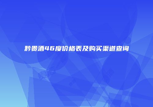 黔贵酒46度价格表及购买渠道查询