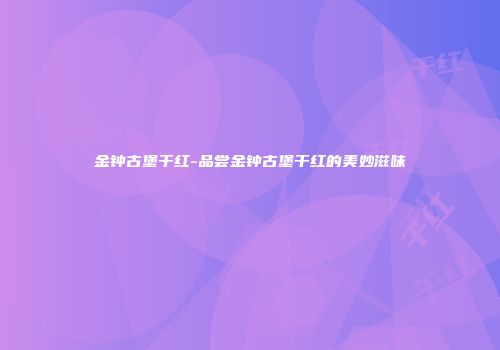 金钟古堡干红-品尝金钟古堡干红的美妙滋味