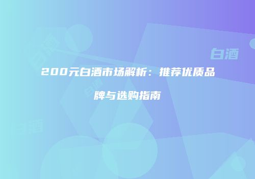 200元白酒市场解析：推荐优质品牌与选购指南