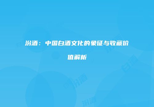 汾酒：中国白酒文化的象征与收藏价值解析