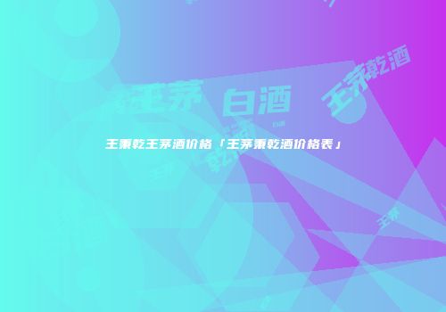 王秉乾王茅酒价格「王茅秉乾酒价格表」