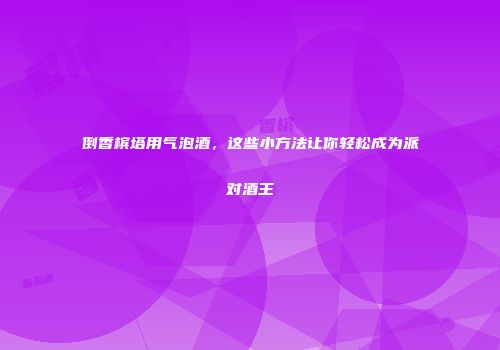 倒香槟塔用气泡酒，这些小方法让你轻松成为派对酒王