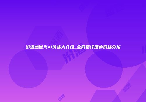 汾酒盛世兴v1价格大介绍_全网最详细的价格分析